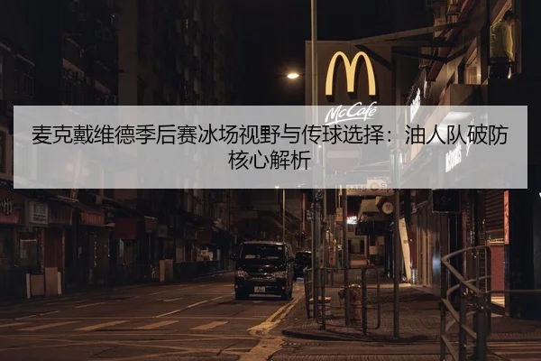 麦克戴维德季后赛冰场视野与传球选择：油人队破防核心解析