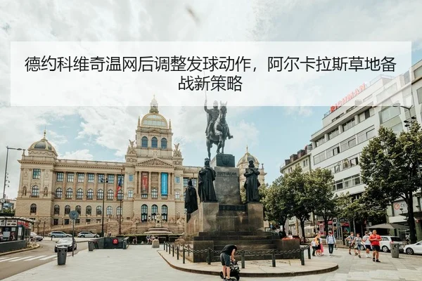 德约科维奇温网后调整发球动作，阿尔卡拉斯草地备战新策略