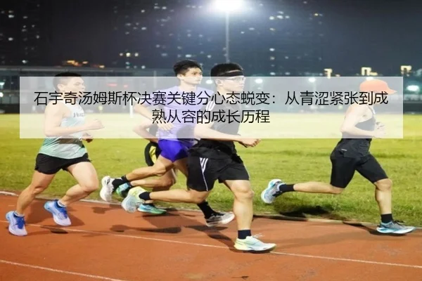石宇奇汤姆斯杯决赛关键分心态蜕变：从青涩紧张到成熟从容的成长历程