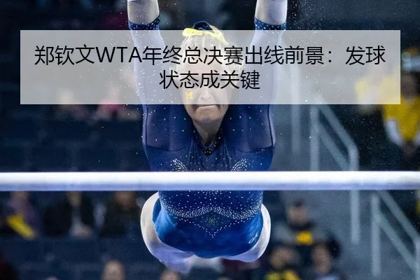 郑钦文WTA年终总决赛出线前景：发球状态成关键