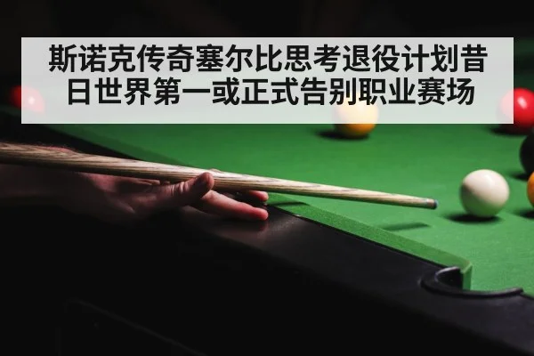 斯诺克传奇塞尔比思考退役计划昔日世界第一或正式告别职业赛场