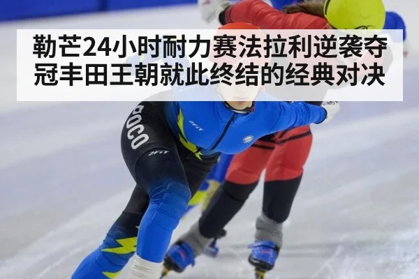 勒芒24小时耐力赛法拉利逆袭夺冠丰田王朝就此终结的经典对决