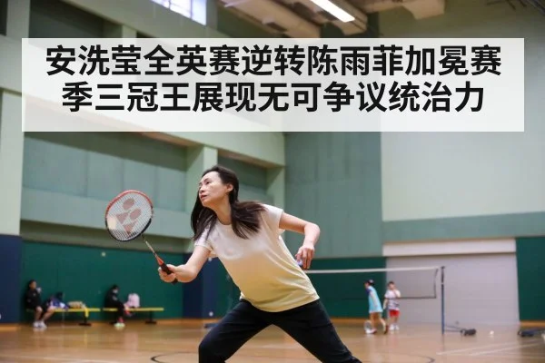 安洗莹全英赛逆转陈雨菲加冕赛季三冠王展现无可争议统治力