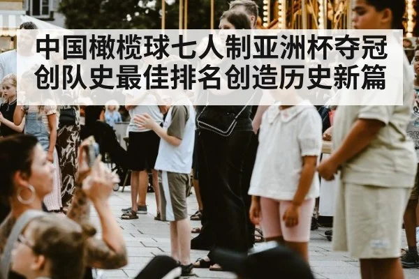 中国橄榄球七人制亚洲杯夺冠创队史最佳排名创造历史新篇