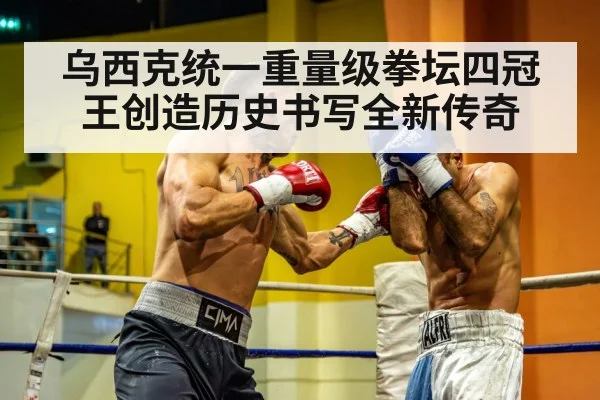乌西克统一重量级拳坛四冠王创造历史书写全新传奇