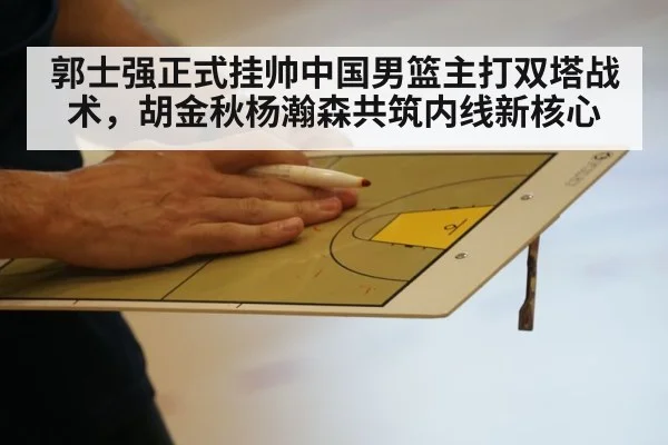 郭士强正式挂帅中国男篮主打双塔战术,胡金秋杨瀚森共筑内线新核心