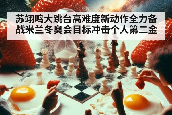 苏翊鸣大跳台高难度新动作全力备战米兰冬奥会目标冲击个人第二金