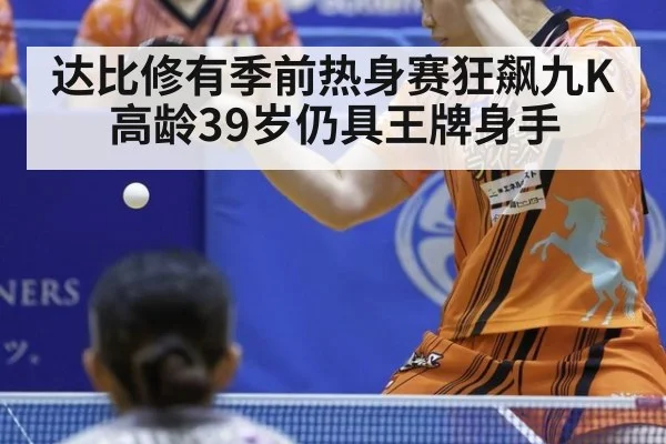达比修有季前热身赛狂飙九K 高龄39岁仍具王牌身手