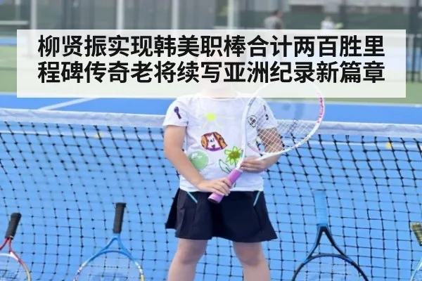 柳贤振实现韩美职棒合计两百胜里程碑传奇老将续写亚洲纪录新篇章